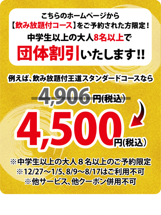 こちらのホームページから【飲放題付コース】をご予約された方限定!中学生以上の大人8名以上で団体割引いたします!!